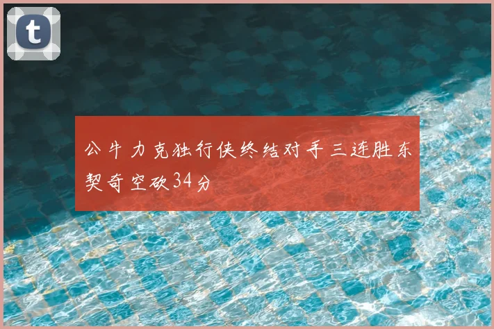 公牛力克独行侠终结对手三连胜东契奇空砍34分