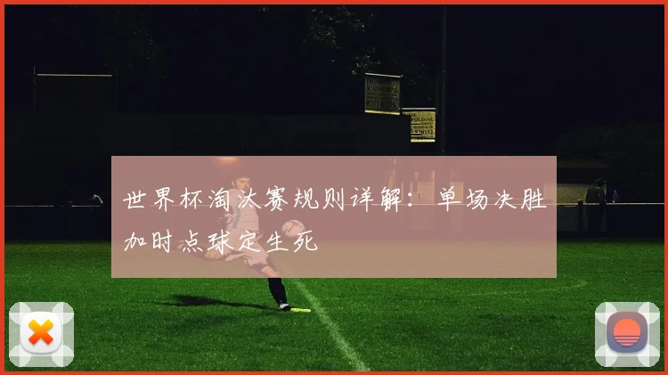 世界杯淘汰赛规则详解：单场决胜加时点球定生死