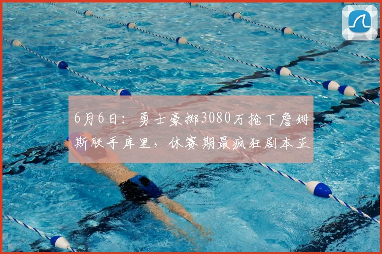 6月6日:勇士豪掷3080万抢下詹姆斯联手库里,休赛期最疯狂剧本正在上演_湖人_吉斯_1