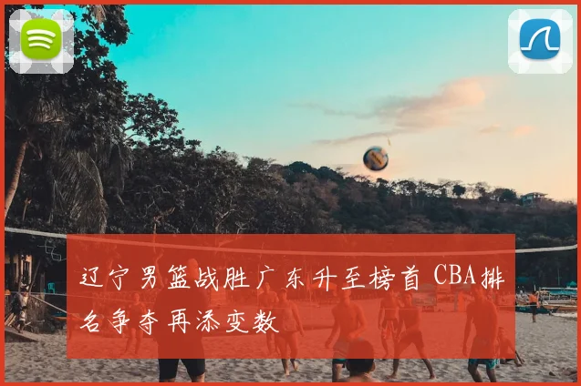 辽宁男篮战胜广东升至榜首 CBA排名争夺再添变数