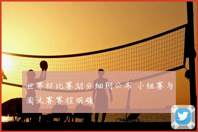 世界杯比赛划分细则公布 小组赛与淘汰赛赛程明确