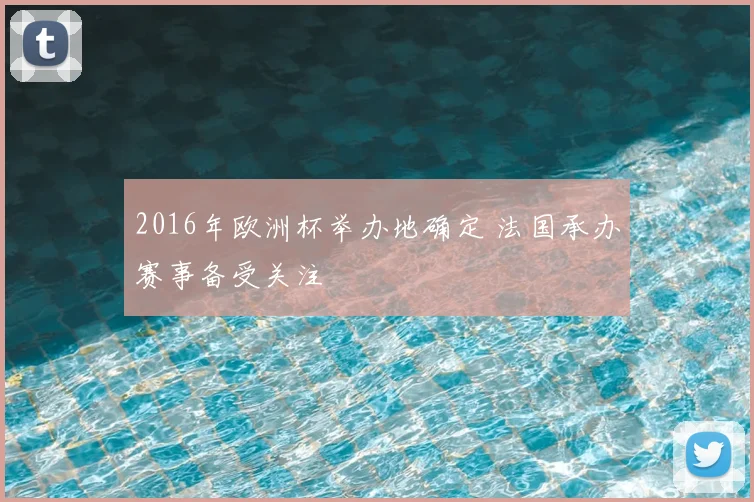 2016年欧洲杯举办地确定 法国承办赛事备受关注