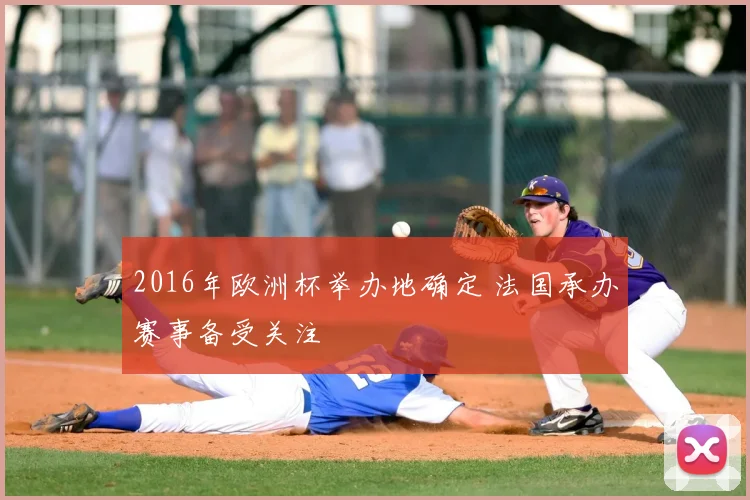2016年欧洲杯举办地确定 法国承办赛事备受关注