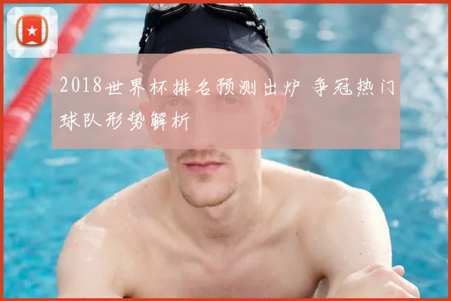 2018世界杯排名预测出炉 争冠热门球队形势解析