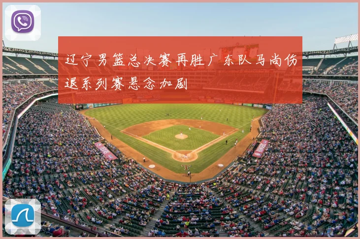 辽宁男篮总决赛再胜广东队马尚伤退系列赛悬念加剧