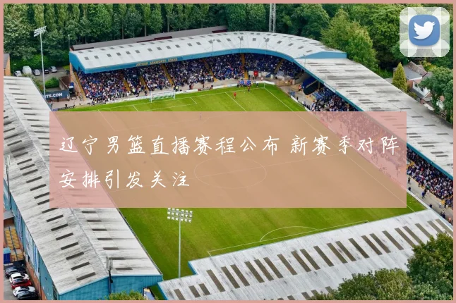 辽宁男篮直播赛程公布 新赛季对阵安排引发关注
