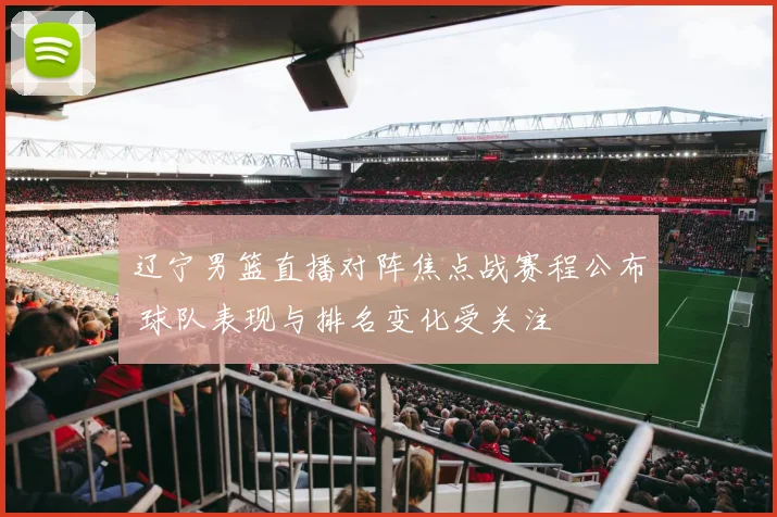 辽宁男篮直播对阵焦点战赛程公布 球队表现与排名变化受关注