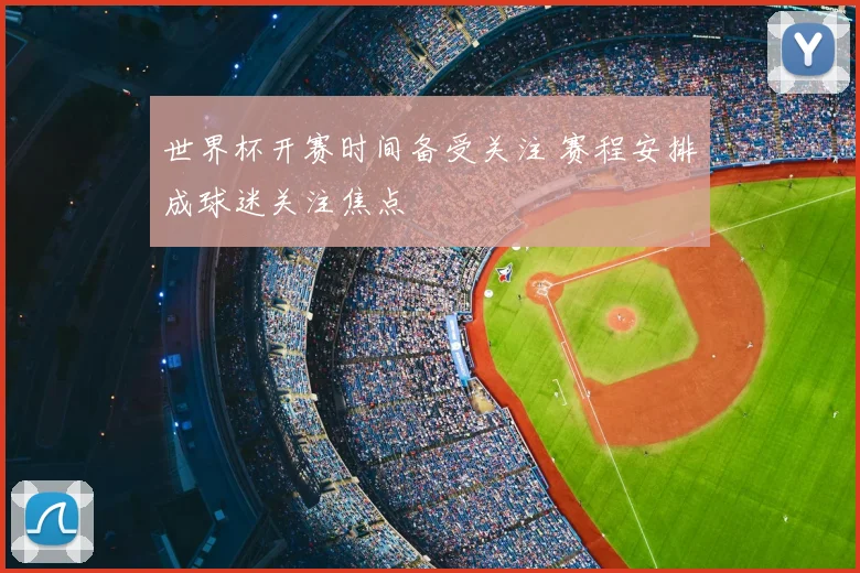 世界杯开赛时间备受关注 赛程安排成球迷关注焦点