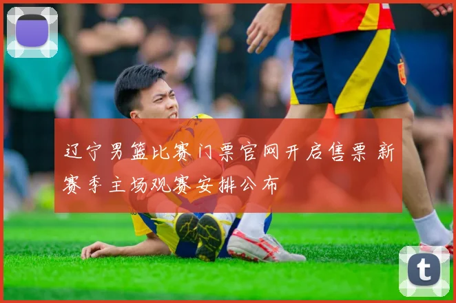 辽宁男篮比赛门票官网开启售票 新赛季主场观赛安排公布