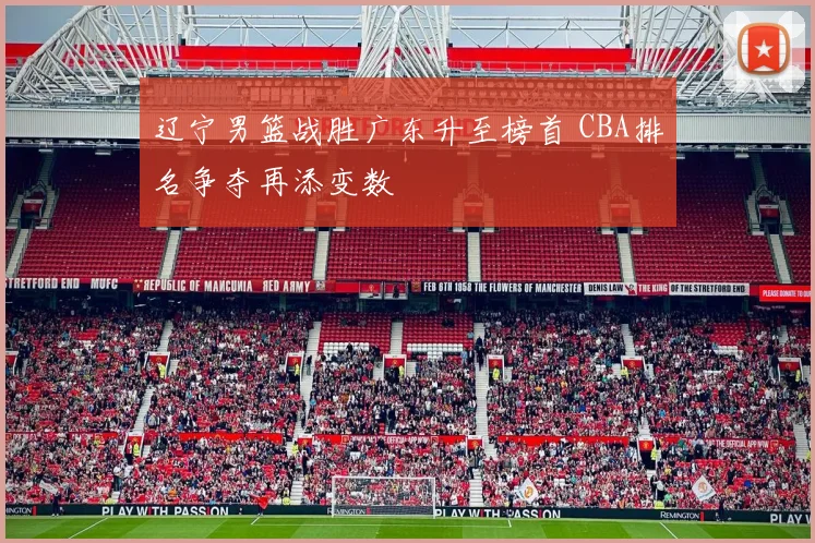 辽宁男篮战胜广东升至榜首 CBA排名争夺再添变数