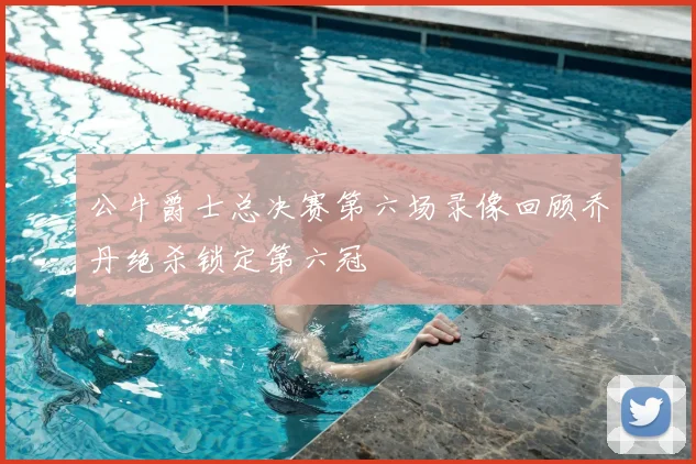 公牛爵士总决赛第六场录像回顾乔丹绝杀锁定第六冠